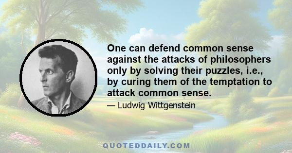 One can defend common sense against the attacks of philosophers only by solving their puzzles, i.e., by curing them of the temptation to attack common sense.