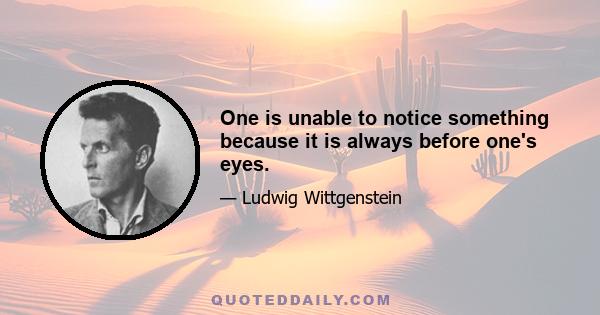 One is unable to notice something because it is always before one's eyes.