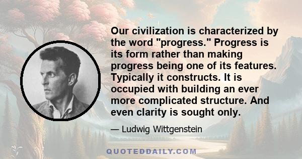 Our civilization is characterized by the word progress. Progress is its form rather than making progress being one of its features. Typically it constructs. It is occupied with building an ever more complicated