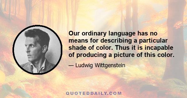 Our ordinary language has no means for describing a particular shade of color. Thus it is incapable of producing a picture of this color.