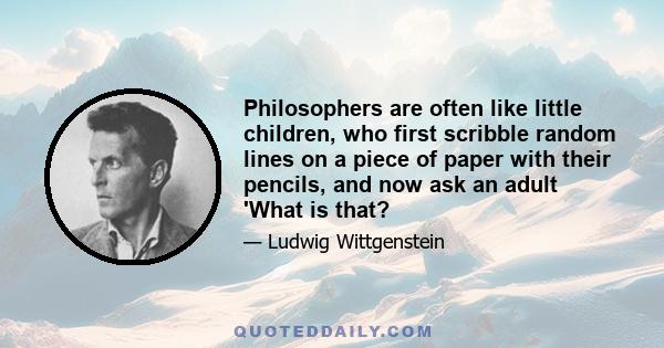 Philosophers are often like little children, who first scribble random lines on a piece of paper with their pencils, and now ask an adult 'What is that?