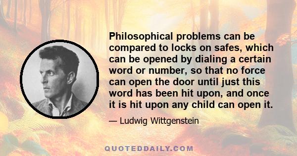 Philosophical problems can be compared to locks on safes, which can be opened by dialing a certain word or number, so that no force can open the door until just this word has been hit upon, and once it is hit upon any