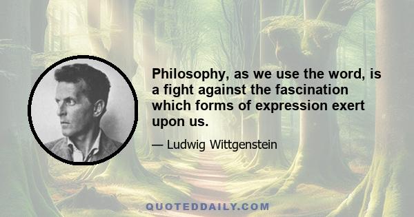 Philosophy, as we use the word, is a fight against the fascination which forms of expression exert upon us.