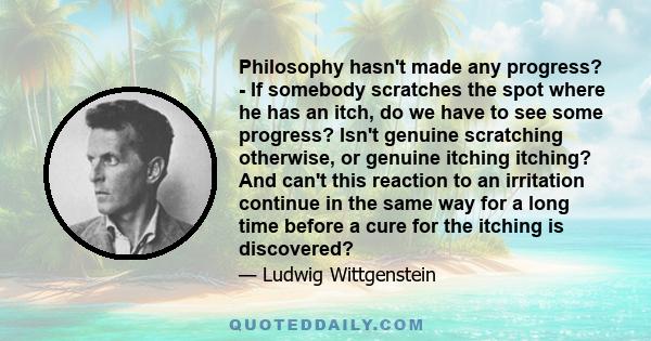 Philosophy hasn't made any progress? - If somebody scratches the spot where he has an itch, do we have to see some progress? Isn't genuine scratching otherwise, or genuine itching itching? And can't this reaction to an