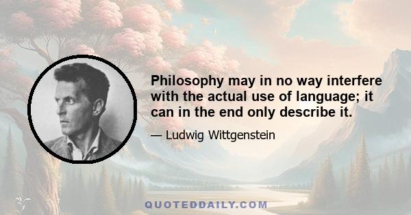 Philosophy may in no way interfere with the actual use of language; it can in the end only describe it.