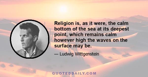 Religion is, as it were, the calm bottom of the sea at its deepest point, which remains calm however high the waves on the surface may be.