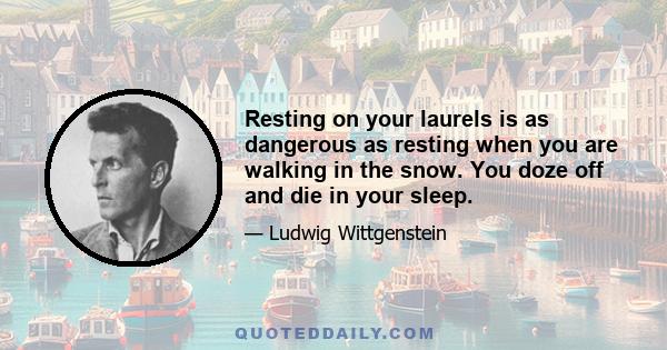 Resting on your laurels is as dangerous as resting when you are walking in the snow. You doze off and die in your sleep.