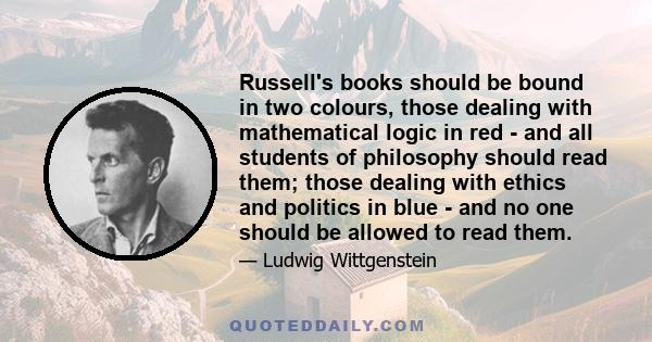 Russell's books should be bound in two colours, those dealing with mathematical logic in red - and all students of philosophy should read them; those dealing with ethics and politics in blue - and no one should be