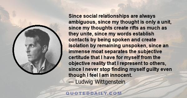 Since social relationships are always ambiguous, since my thought is only a unit, since my thoughts create rifts as much as they unite, since my words establish contacts by being spoken and create isolation by remaining 