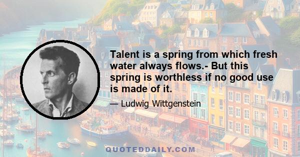 Talent is a spring from which fresh water always flows.- But this spring is worthless if no good use is made of it.