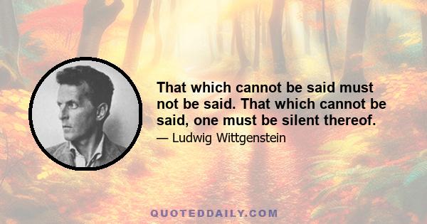 That which cannot be said must not be said. That which cannot be said, one must be silent thereof.