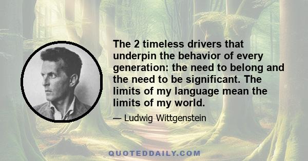 The 2 timeless drivers that underpin the behavior of every generation: the need to belong and the need to be significant. The limits of my language mean the limits of my world.