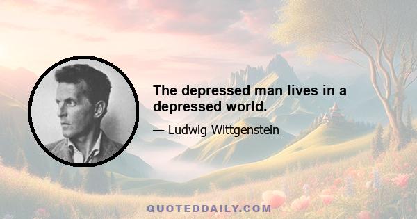 The depressed man lives in a depressed world.