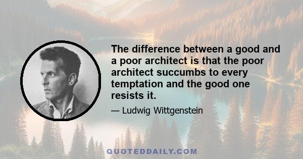 The difference between a good and a poor architect is that the poor architect succumbs to every temptation and the good one resists it.