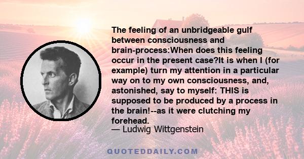 The feeling of an unbridgeable gulf between consciousness and brain-process:When does this feeling occur in the present case?It is when I (for example) turn my attention in a particular way on to my own consciousness,