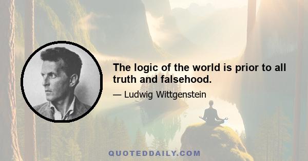 The logic of the world is prior to all truth and falsehood.