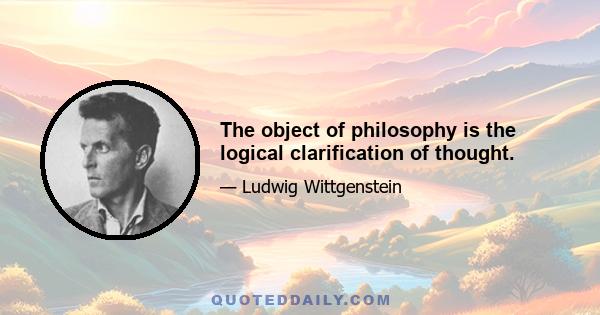 The object of philosophy is the logical clarification of thought.