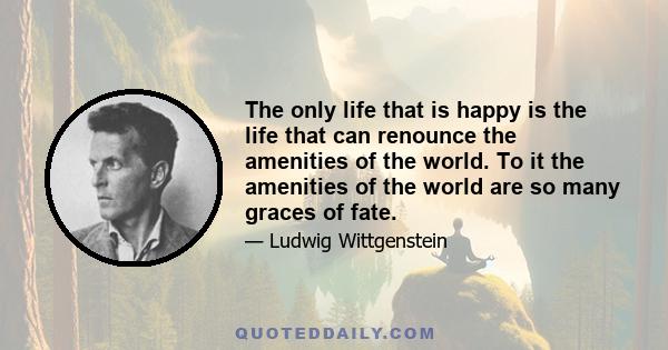 The only life that is happy is the life that can renounce the amenities of the world. To it the amenities of the world are so many graces of fate.