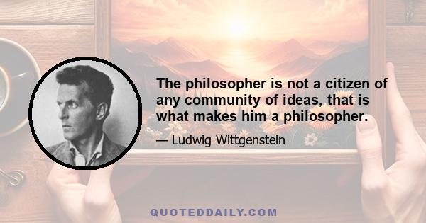 The philosopher is not a citizen of any community of ideas, that is what makes him a philosopher.