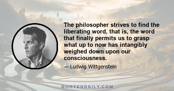 The philosopher strives to find the liberating word, that is, the word that finally permits us to grasp what up to now has intangibly weighed down upon our consciousness.