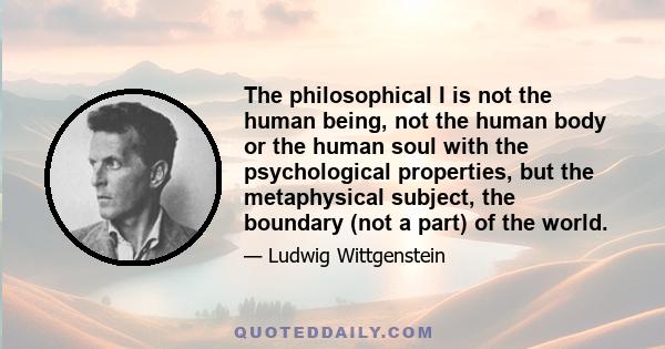 The philosophical I is not the human being, not the human body or the human soul with the psychological properties, but the metaphysical subject, the boundary (not a part) of the world.