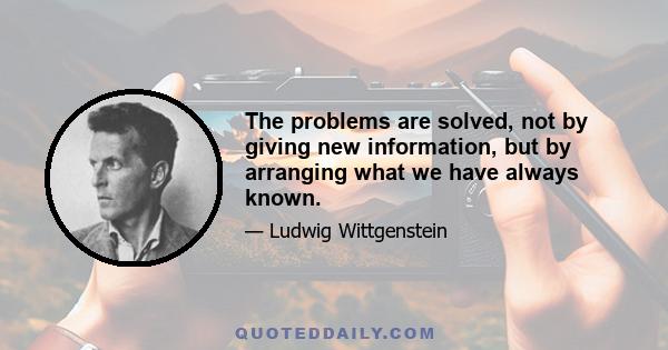 The problems are solved, not by giving new information, but by arranging what we have always known.