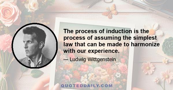 The process of induction is the process of assuming the simplest law that can be made to harmonize with our experience.