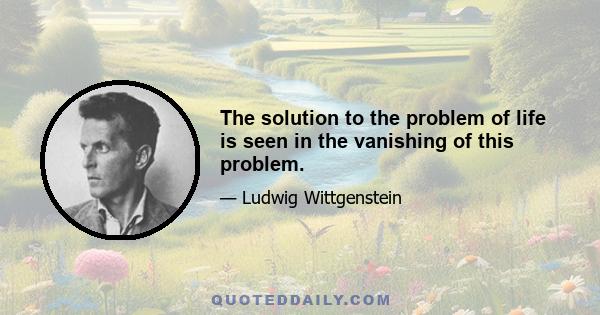 The solution to the problem of life is seen in the vanishing of this problem.