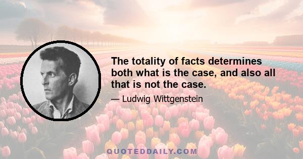 The totality of facts determines both what is the case, and also all that is not the case.