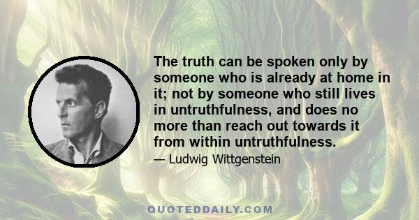 The truth can be spoken only by someone who is already at home in it; not by someone who still lives in untruthfulness, and does no more than reach out towards it from within untruthfulness.