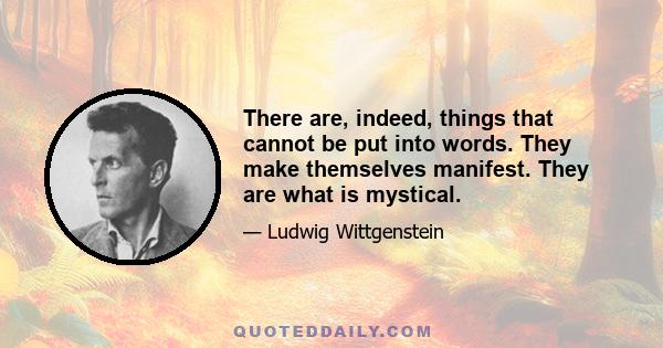 There are, indeed, things that cannot be put into words. They make themselves manifest. They are what is mystical.