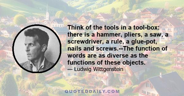 Think of the tools in a tool-box: there is a hammer, pliers, a saw, a screwdriver, a rule, a glue-pot, nails and screws.--The function of words are as diverse as the functions of these objects.