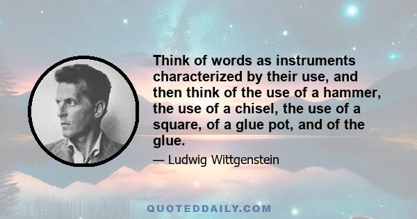 Think of words as instruments characterized by their use, and then think of the use of a hammer, the use of a chisel, the use of a square, of a glue pot, and of the glue.