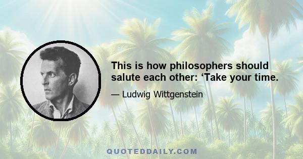 This is how philosophers should salute each other: ‘Take your time.