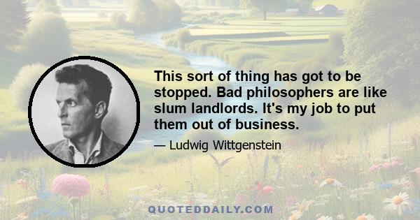 This sort of thing has got to be stopped. Bad philosophers are like slum landlords. It's my job to put them out of business.