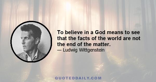 To believe in a God means to see that the facts of the world are not the end of the matter.