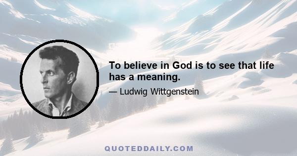 To believe in God is to see that life has a meaning.