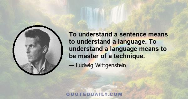 To understand a sentence means to understand a language. To understand a language means to be master of a technique.