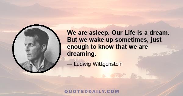 We are asleep. Our Life is a dream. But we wake up sometimes, just enough to know that we are dreaming.