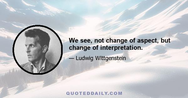 We see, not change of aspect, but change of interpretation.