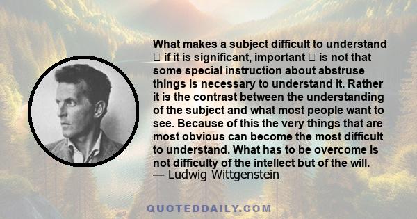 What makes a subject difficult to understand  if it is significant, important  is not that some special instruction about abstruse things is necessary to understand it. Rather it is the contrast between the