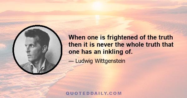 When one is frightened of the truth then it is never the whole truth that one has an inkling of.