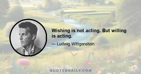 Wishing is not acting. But willing is acting.