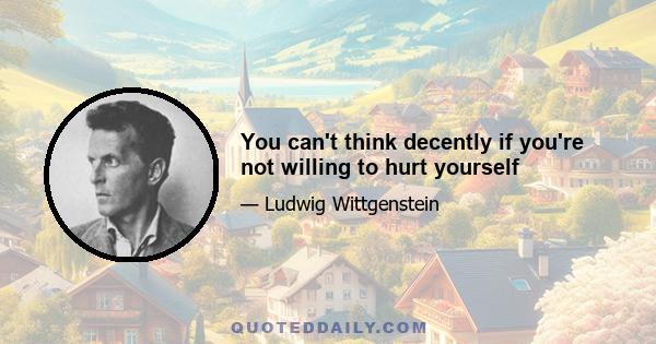 You can't think decently if you're not willing to hurt yourself