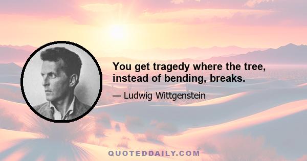 You get tragedy where the tree, instead of bending, breaks.