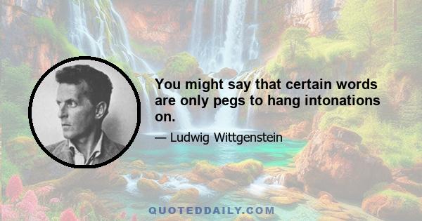 You might say that certain words are only pegs to hang intonations on.