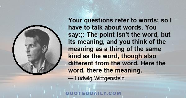 Your questions refer to words; so I have to talk about words. You say:;: The point isn't the word, but its meaning, and you think of the meaning as a thing of the same kind as the word, though also different from the