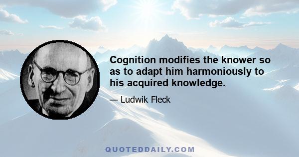 Cognition modifies the knower so as to adapt him harmoniously to his acquired knowledge.