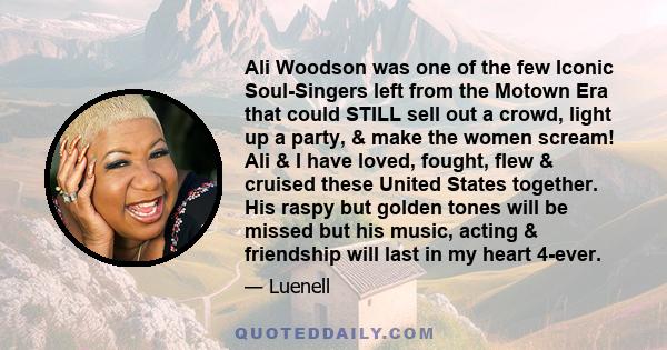 Ali Woodson was one of the few Iconic Soul-Singers left from the Motown Era that could STILL sell out a crowd, light up a party, & make the women scream! Ali & I have loved, fought, flew & cruised these United States