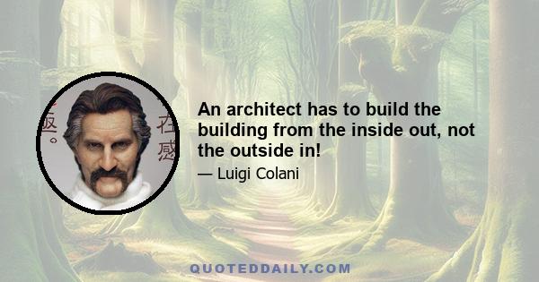 An architect has to build the building from the inside out, not the outside in!